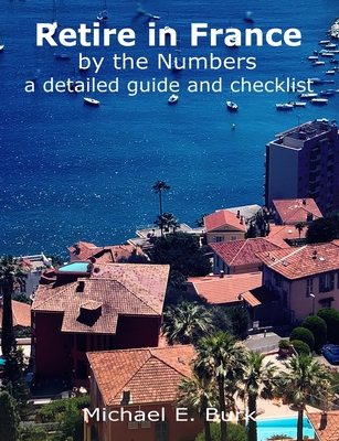Retire in France By the Numbers: a detailed guide and checklist - Michael E. Burk