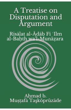 Poza produsului A Treatise on Disputation and Argument: Risālat al-Ādāb Fī ʿIlm al-Baḥth wa'l-Munāẓara - Safaruk Z. Chowdhury