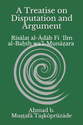 A Treatise on Disputation and Argument: Risālat al-Ādāb Fī ʿIlm al-Baḥth wa'l-Munāẓara - Safaruk Z. Chowdhury