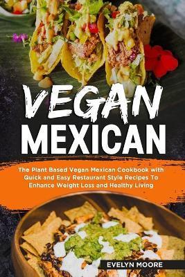 Vegan Mexican: The Plant Based Vegan Mexican Cookbook with Quick and Easy Restaurant Style Recipes To Enhance Weight Loss and Healthy - Evelyn Moore