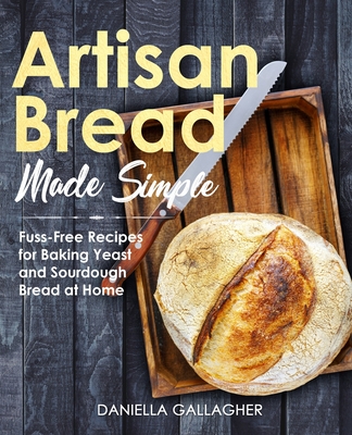 Artisan Bread Made Simple: Fuss-Free Recipes for Baking Yeast and Sourdough Bread at Home [A Cookbook] - Daniella Gallagher