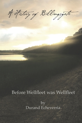A History of Billingsgate: Before Wellfleet as Wellfleet - Durand Echeverria