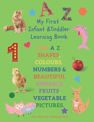 My First Infant & Toddles Learning Book: FUN A-Z, SHAPES, COLOURS, NUMBERS & BEAUTIFUL ANIMALS, FRUITS, VEGETABLE PICTURES.: Perfect for children age - Fun Creative Learning Book