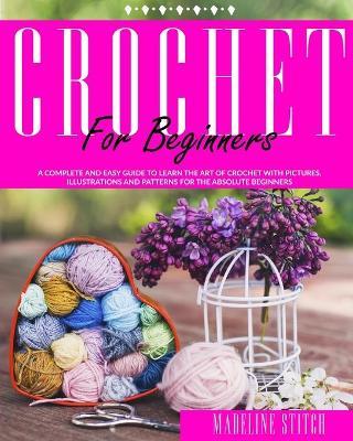 Crochet for Beginners: A complete and easy guide to learn the art of crochet with pictures, illustrations and patterns for the absolute begin - Madeline Stitch