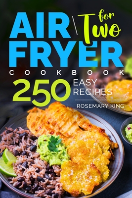 Air Fryer Cookbook for Two: 250 Easy Recipes.: Simple and Tasty Air Fryer Cooking for Beginners and Pros - Rosemary King