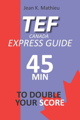 Tef Canada Express Guide: 45 Minutes To Double Your Score - Jean K. Mathieu