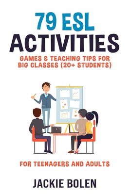 79 ESL Activities, Games & Teaching Tips for Big Classes (20+ Students): For Teenagers and Adults - Jackie Bolen