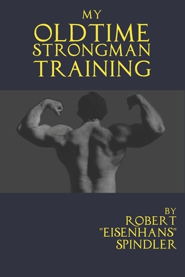 My Oldtime Strongman Training: How to Build Old School Strength and Muscle, Master Classic Feats of Strength, and Perform Them - Robert Spindler