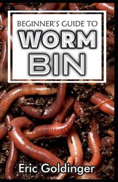 Coperta cărții 'Beginner's Guide to Worm Bin: Getting Started with Worm Composting (Vermiculture and Vermicomposting) - Eric Goldinger'