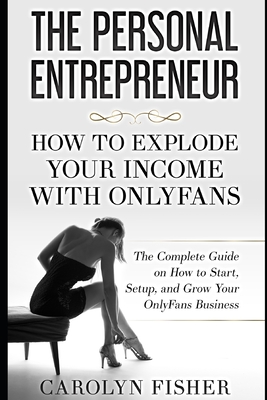 The Personal Entrepreneur: How to Explode Your Income With OnlyFans: The Complete Guide on How to Start, Setup, and Grow Your OnlyFans Business - Carolyn Fisher