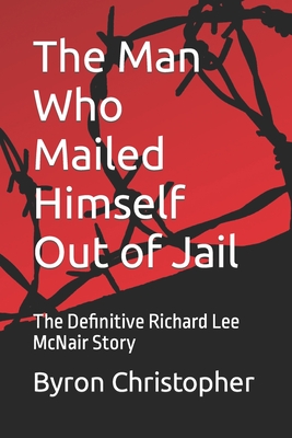The Man Who Mailed Himself Out of Jail: The Richard Lee McNair Story - Byron Christopher