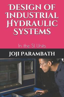 Design of Industrial Hydraulic Systems: In the SI Units - Joji Parambath