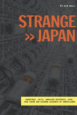 Strange Japan: Hauntings, cults, unsolved mysteries, UFOs, true crime and bizarre accounts of unexplained - Ace Wall