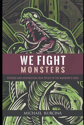 We Fight Monsters: Wisdom and inspiration that speak to the warrior's soul - Michael Kurcina