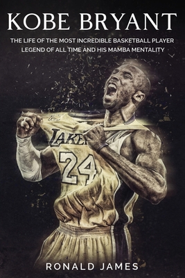 Kobe Bryant: The Life of The Most Incredible Basketball Player Legend of All Time and His Mamba Mentality - Ronald James