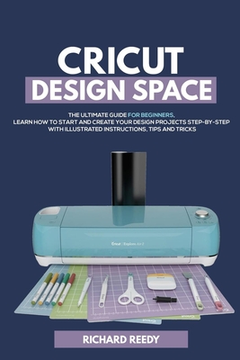 Cricut Design Space: The Ultimate Guide for Beginners, Learn How To Start and Create Your Design Projects Step-by-Step With Illustrated Ins - Richard Reedy
