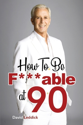 How To Be F***able at 90: Good Advice for All Ages - David Leddick