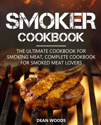Smoker Cookbook: The Ultimate Cookbook for Smoking Meat, Complete Cookbook for Smoked Meat Lovers - Dean Woods
