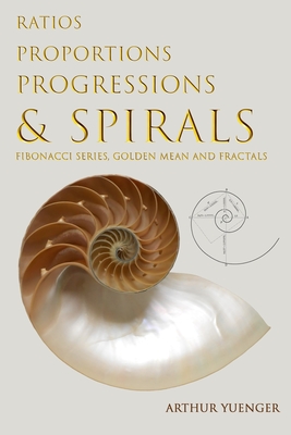 Ratios Proportions Progressions & Spirals: Fibonacci Series, Golden Mean and Fractals - Arthur Yuenger