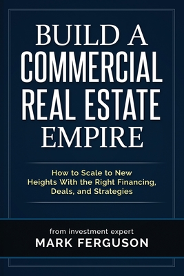Build a Commercial Real Estate Empire: How to Scale to New Heights With the Right Financing, Deals, and Strategies - Gregory Helmerick