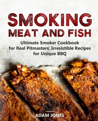 Smoking Meat and Fish: Ultimate Smoker Cookbook for Real Pitmasters, Irresistible Recipes for Unique BBQ - Adam Jones