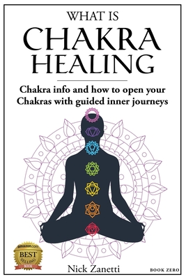 What is Chakra healing: Chakra info and how to open your Chakras with guided inner journeys (Book Zero) - Nick Zanetti