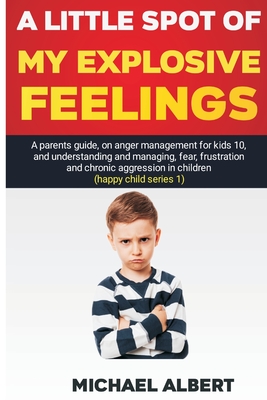 A Little Spot of My Explosive Feelings: A parents guide, on anger management for kids 10, and understanding and managing, fear, frustration and chroni - Michael Albert