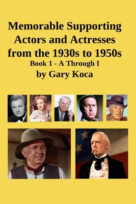 Memorable Supporting Actors and Actresses from the 1930s to 1950s: Book 1 - A Through I - Gary Koca