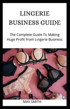 Coperta cărții 'Lingerie Business Guide: The Complete Guide To Making Huge Profit From Lingerie Business - May Smith'