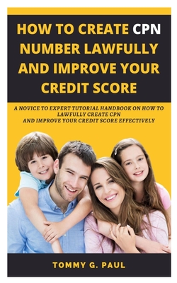 How to Create Cpn Numbers Lawfully and Improve Your Credit Score: A Novice to Expert Tutorial Handbook on How to Lawfully Create CPN and Improve Your - Tommy G. Paul