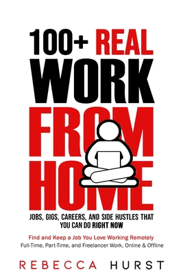 100+ REAL Work from Home Jobs, Gigs, Careers, and Side Hustles that You Can Do RIGHT NOW: Find and Keep a Job You Love Working Remotely - Full-Time, P - Rebecca Hurst