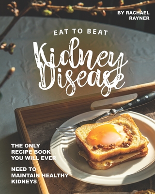 Eat to Beat Kidney Disease: The Only Recipe Book You Will Ever Need to Maintain Healthy Kidneys - Rachael Rayner