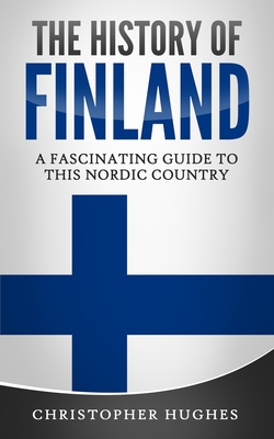 The History of Finland: A Fascinating Guide to this Nordic Country - Christopher Hughes