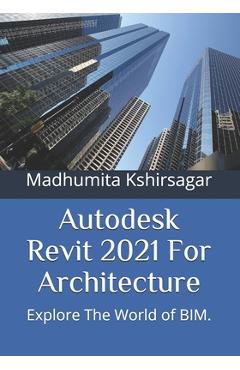 Coperta cărții 'Autodesk Revit 2021 For Architecture: Explore The World of BIM. - Madhumita Kshirsagar'