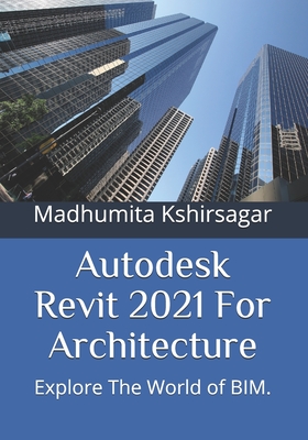 Autodesk Revit 2021 For Architecture: Explore The World of BIM. - Madhumita Kshirsagar