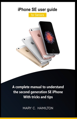 iPhone SE user guide for Seniors: A complete manual to understand the second generation SE iPhone With tricks and tips - Mary C. Hamilton