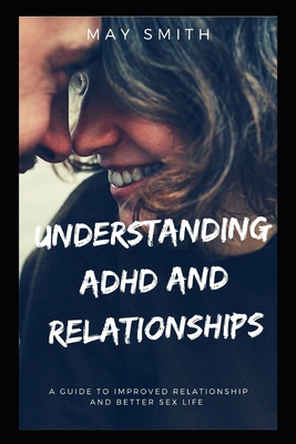 Understanding ADHD and Relationships: A Guide To Improved Relationship And Better Sex Life - May Smith