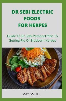 Dr Sebi Electric Food for Herpes: Guide To Dr Sebi Personal Plan To Getting Rid Of Stubborn Herpes - May Smith