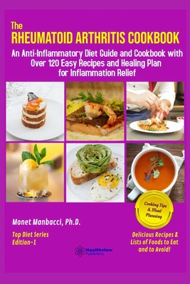 The Rheumatoid Arthritis Cookbook: An Anti-Inflammatory Diet Guide and Cookbook with Over 120 Easy Recipes and Healing Plan for Inflammation Relief - Monet Manbacci