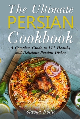 The Ultimate Persian Cookbook: A Complete Guide to 111 Healthy and Delicious Persian Dishes - Slavka Bodic