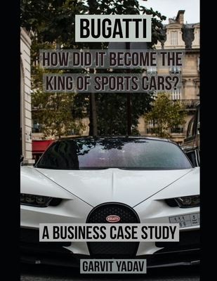 Bugatti: How did it become the King of Sports Cars?: A Business Case Study - Garvit Yadav
