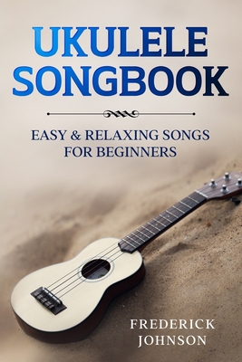 Ukulele Songbook: Easy and Relaxing Songs For Beginners - Frederick Johnson