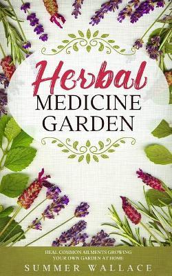 Herbal Medicine Garden: How to Grow 30 Healing Herbs at Home and How to Use Them - Summer Wallace