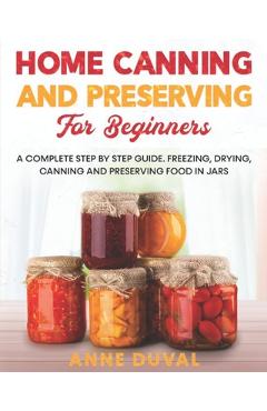 Coperta cărții 'Home Canning and Preserving for Beginners: A Complete Step by Step Guide. Freezing, Drying, Canning and Preserving food'