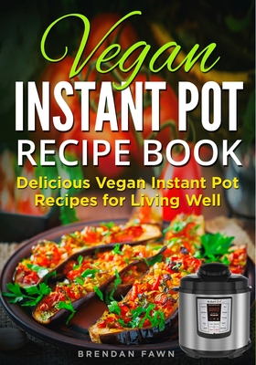 Vegan Instant Pot Recipe Book: Delicious Vegan Instant Pot Recipes for Living Well - Brendan Fawn