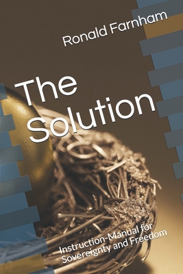 The Solution: Instruction-Manual for Sovereignty and Freedom - Ronald Russell Farnham