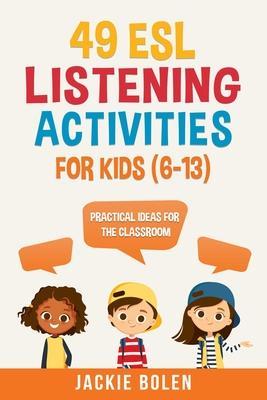 49 ESL Listening Activities for Kids (6-13): Practical Ideas for the Classroom - Jackie Bolen