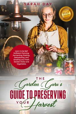 The Garden Guru's Guide to Preserving Your Harvest: Learn How to Be Self Sufficient: Canning, Fermenting, Pickling, Dehydrating, and Smoking Your Fres - Ann Katz