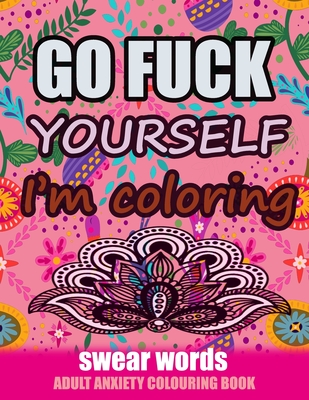 Go Fuck Yourself I'm Coloring: Swear Words Adult Anxiety Colouring Book: It's Time to chill the Fuck out - Adult Colouring book to help you Relieve y - Relaxing Coloring