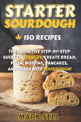 Starter Sourdough: The Definitive Step-By-Step Guide with 150 Easy And Tasty Recipes on Bread, Pizza, Muffins, Pancakes, And More! - Mark Sell